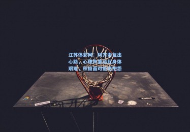 江苏体彩网：阿方索复出心路，心理恢复远比身体艰难，积极面对拒绝抱怨