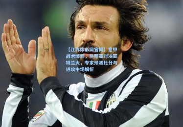 【江苏体彩网官网】意甲战术博弈，热那亚对决亚特兰大，专家预测比分与进攻中场解析
