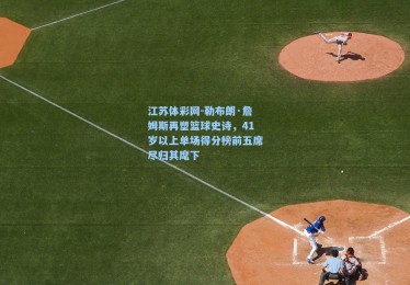 江苏体彩网-勒布朗·詹姆斯再塑篮球史诗，41岁以上单场得分榜前五席尽归其麾下