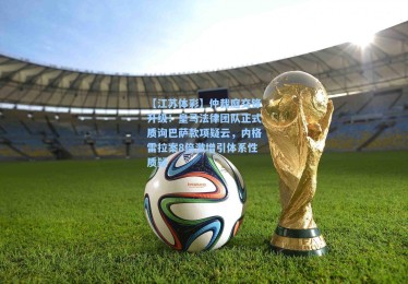 【江苏体彩】仲裁庭交锋升级！皇马法律团队正式质询巴萨款项疑云，内格雷拉案8倍激增引体系性质疑