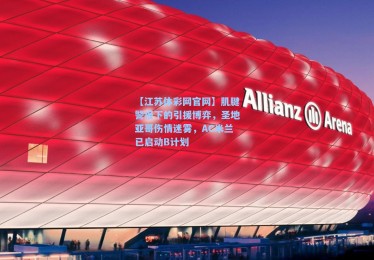 【江苏体彩网官网】肌腱警报下的引援博弈，圣地亚哥伤情迷雾，AC米兰已启动B计划
