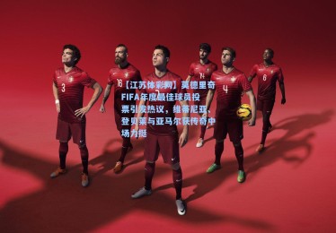 【江苏体彩网】莫德里奇FIFA年度最佳球员投票引发热议，维蒂尼亚、登贝莱与亚马尔获传奇中场力挺