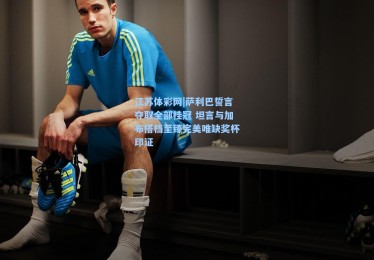 江苏体彩网|萨利巴誓言夺取全部桂冠 坦言与加布搭档至臻完美唯缺奖杯印证