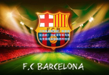 江苏体彩网官网：新星摇篮启航！河床青年军力克马竞摘得首届梅西杯桂冠