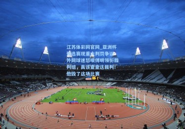 江苏体彩网官网_亚洲杯预选赛现重大判罚争议 外网球迷怒喷傅明领衔裁判组，真该查查这裁判！他毁了这场比赛