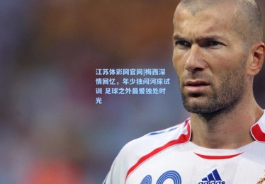 江苏体彩网官网|梅西深情回忆，年少独闯河床试训 足球之外最爱独处时光