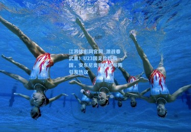 江苏体彩网官网_激战春武里！U23国足险胜泰国，安东尼奥赌博式布阵引发热议