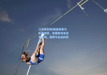 江苏体彩网|斯帕莱蒂与队医博弈，布雷默周末首发成疑，谨慎与急迫的较量