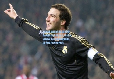 江苏体彩网官网|国家级射击教练田红与儿子付义涵因走私武器罪被判刑，体育界伦理受拷问