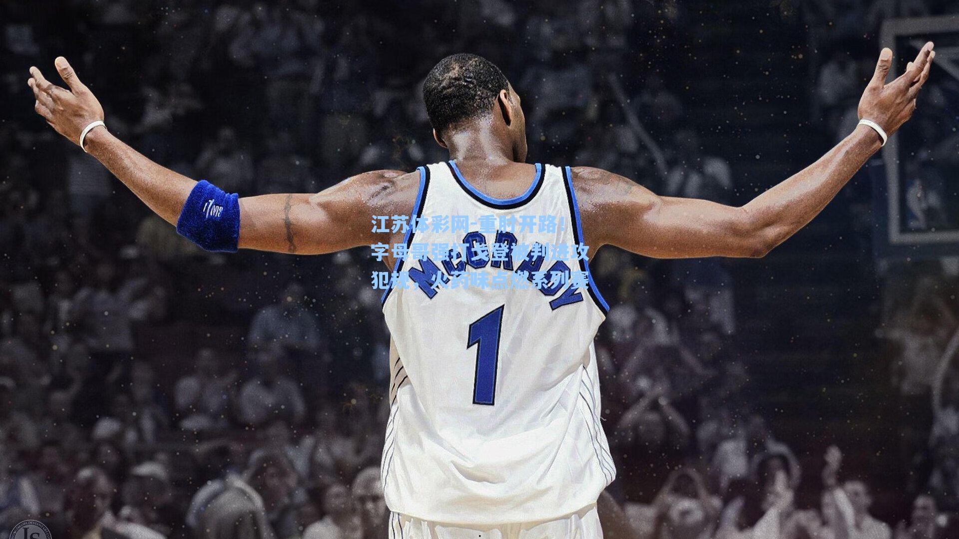 重肘开路！字母哥强打戈登被判进攻犯规，火药味点燃系列赛