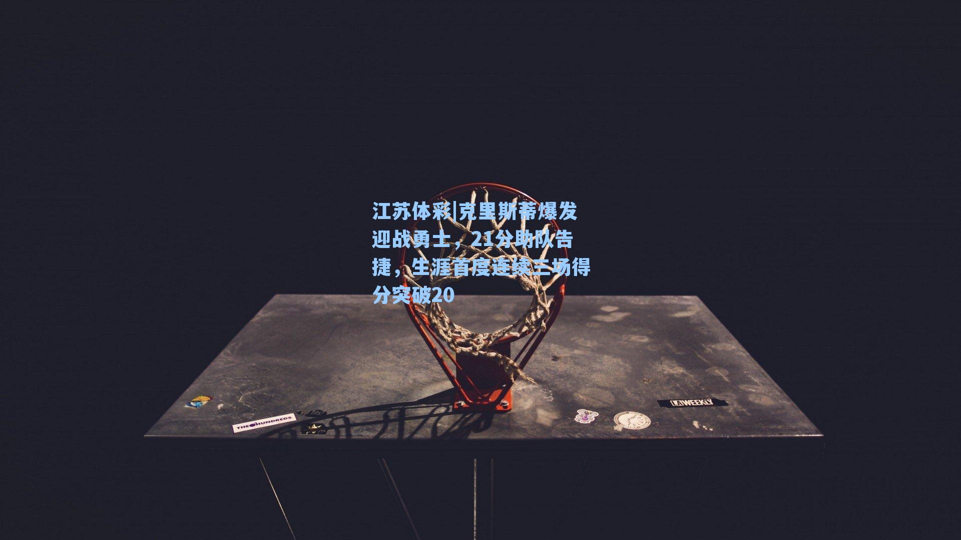 克里斯蒂爆发迎战勇士,21分助队告捷,生涯首度连续三场得分突破20