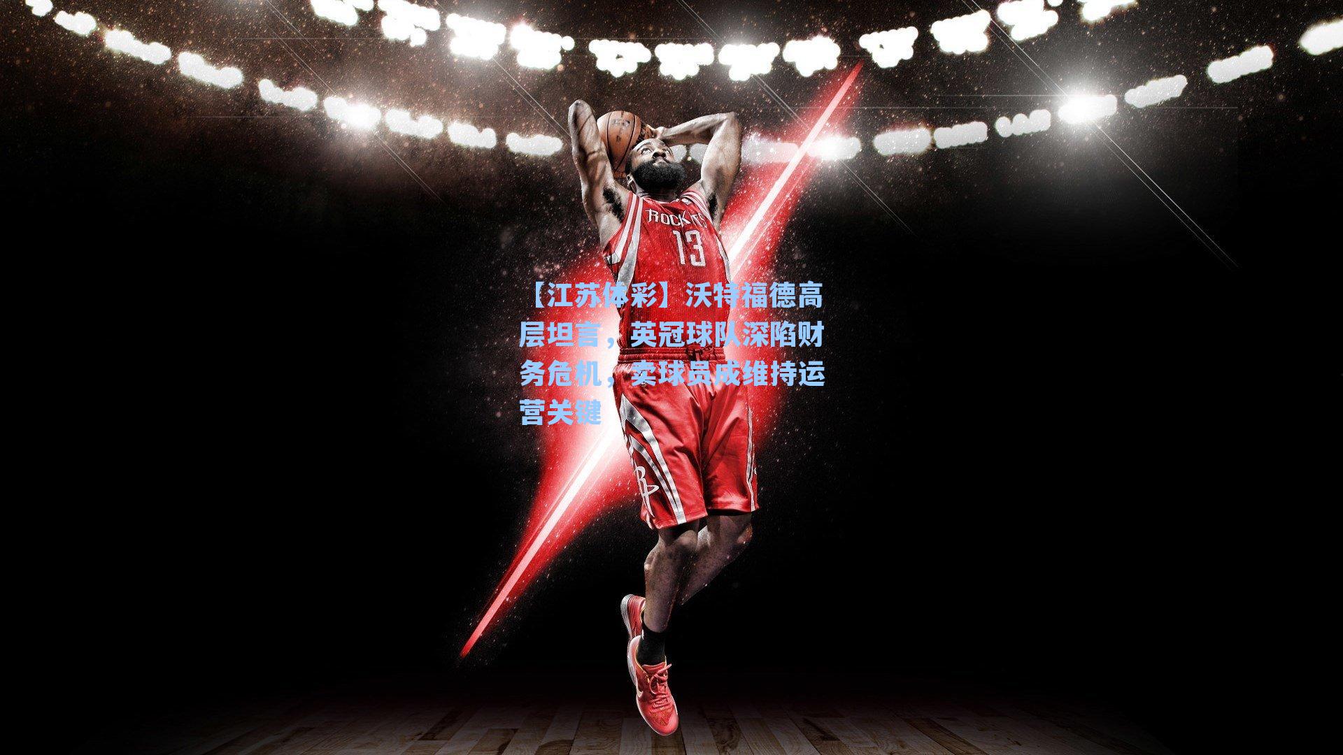 沃特福德高层坦言，英冠球队深陷财务危机，卖球员成维持运营关键